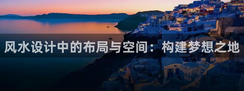 富联2娱乐贴吧官网下载：风水设计中的布局与空间：构建梦想之地