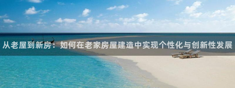 富联娱乐怎么样知乎账号：从老屋到新房：如何在老家房屋建造中实现个性化与创新性发展