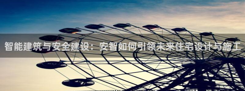 富联娱乐找527b.cn升哥：智能建筑与安全建设：安智如何引领未来住宅设计与施工
