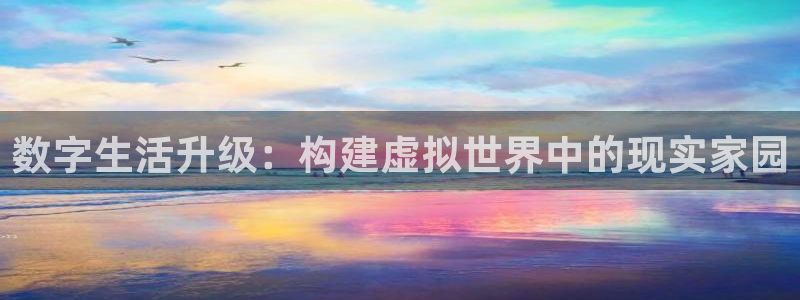 富联娱乐认酒威判官333OO：数字生活升级：构建虚拟世界中的现实家园