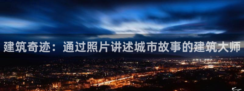 富联娱乐下载app：建筑奇迹：通过照片讲述城市故事的建筑大师