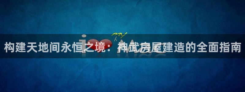 富联娱乐乞67五壹叁八：构建天地间永恒之境：神武房屋建造的全面指南