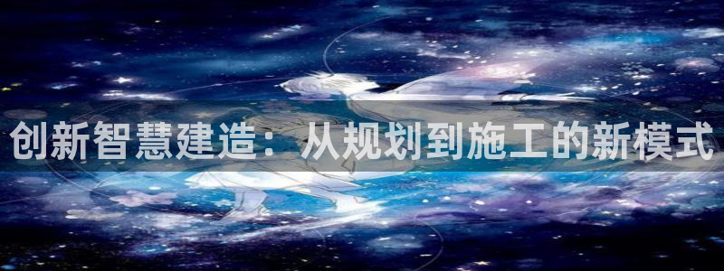 富联2娱乐是正规平台吗：创新智慧建造：从规划到施工的新模式