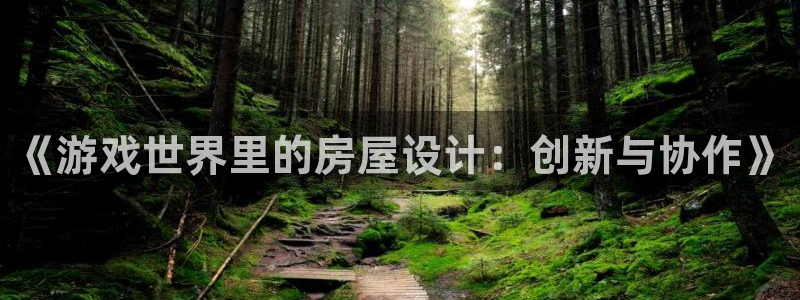 富联娱乐在线官网首页：《游戏世界里的房屋设计：创新与协作》