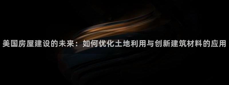 富联娱乐曼谷快三怎么样：美国房屋建设的未来：如何优化土地利用与创新建筑材料的应用