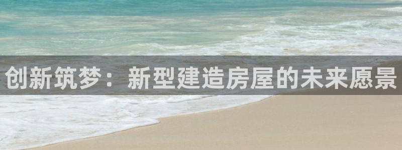 富联娱乐来956k.com靠谱：创新筑梦：新型建造房屋的未来愿景
