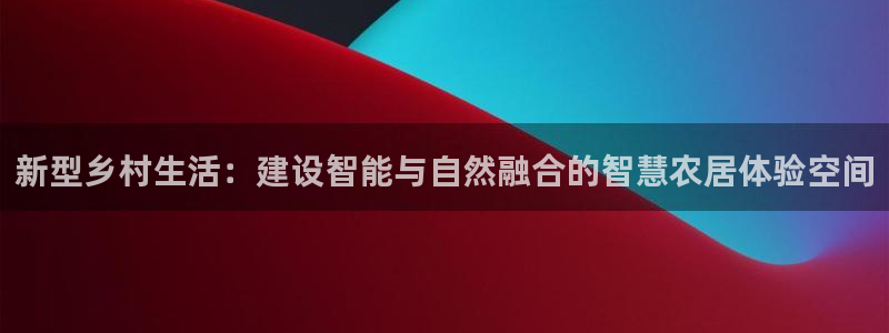 富联娱乐丁六七伍一三八：新型乡村生活：建设智能与自然融合的智慧农居体验空间