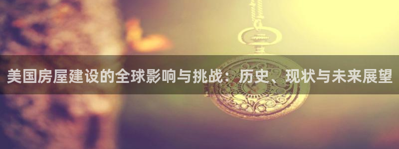 富联娱乐认定七八六：美国房屋建设的全球影响与挑战：历史、现状与未来展望