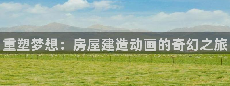 富联2娱乐首页：重塑梦想：房屋建造动画的奇幻之旅