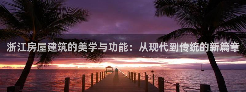 富联娱乐主管是谁呀：浙江房屋建筑的美学与功能：从现代到传统的新篇章