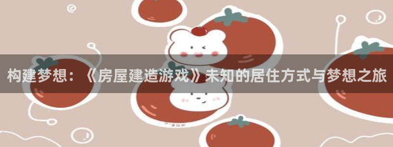 富联娱乐官网登录入口下载：构建梦想：《房屋建造游戏》未知的居住方式与梦想之旅