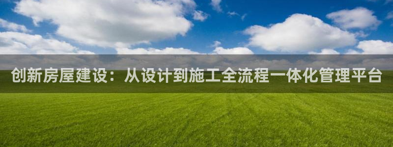 富联娱乐注册教判官333OO：创新房屋建设：从设计到施工全流程一体化管理平台