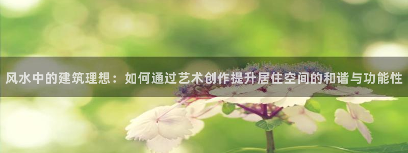 富联娱乐了67OO6：风水中的建筑理想：如何通过艺术创作提升居住空间的和谐与功能性