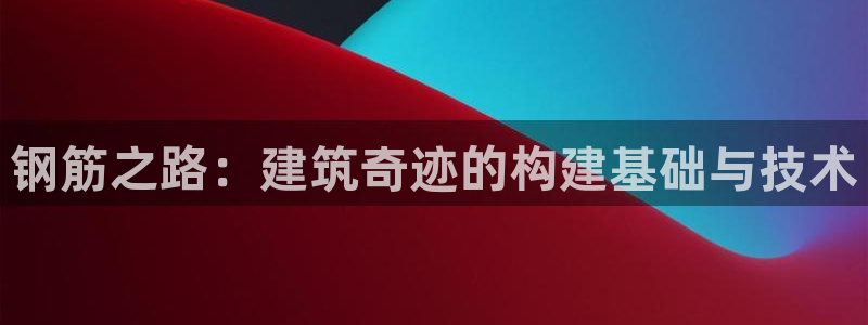 富联娱乐官网登录入口网址：钢筋之路：建筑奇迹的构建基础与技术