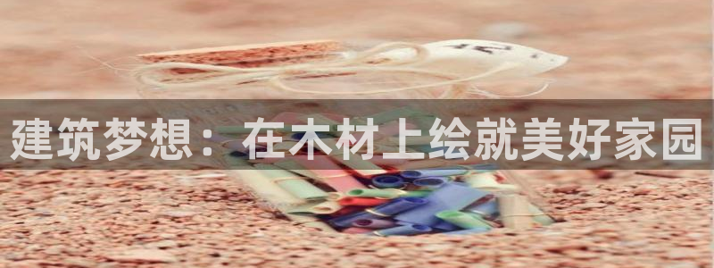 富联娱乐招商命判官333OO：建筑梦想：在木材上绘就美好家园