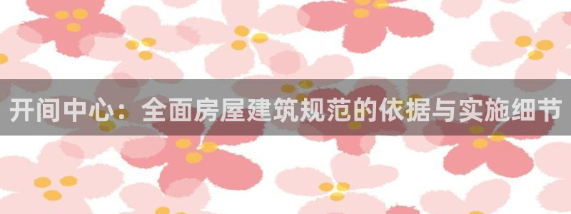 富联娱乐于六七五一38：开间中心：全面房屋建筑规范的依据与实施细节