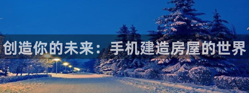 富联娱乐首页官网网址：创造你的未来：手机建造房屋的世界