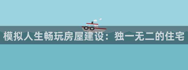 富联娱乐主管密判官333OO：模拟人生畅玩房屋建设：独一无二的住宅