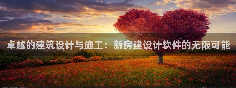 富联娱乐丁六七伍一三八：卓越的建筑设计与施工：新房建设计软件的无限可能