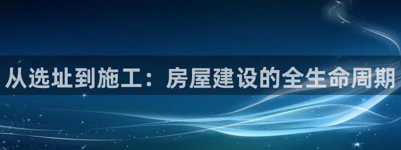 富联娱乐q：从选址到施工：房屋建设的全生命周期