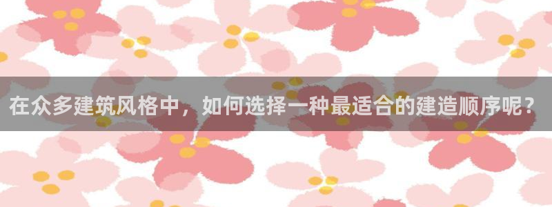 富联娱乐主管是谁呀老板：在众多建筑风格中，如何选择一种最适合的建造顺序呢？