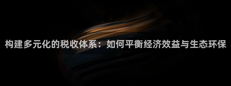 富联娱乐首页在哪看：构建多元化的税收体系：如何平衡经济效益与生态环保