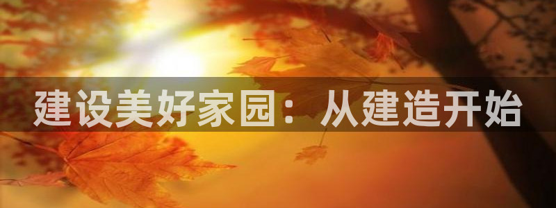 富联娱乐官网入口app：建设美好家园：从建造开始