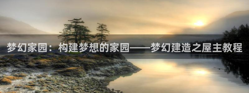 富联娱乐曼谷快三真假：梦幻家园：构建梦想的家园——梦幻建造之屋主教程