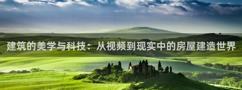 富联2娱乐是正规平台吗：建筑的美学与科技：从视频到现实中的房屋建造世界