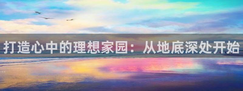 富联娱乐首页网址是什么：打造心中的理想家园：从地底深处开始
