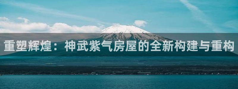 富联娱乐与67五壹叁八：重塑辉煌：神武紫气房屋的全新构建与重构