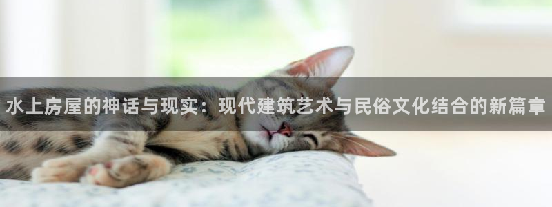 富联娱乐招商主管是谁呀：水上房屋的神话与现实：现代建筑艺术与民俗文化结合的新篇章