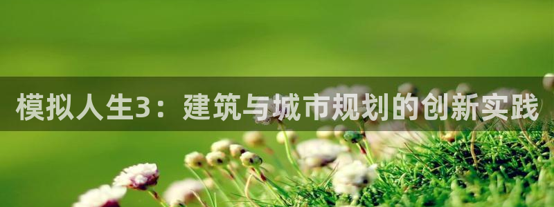 富联娱乐骗局：模拟人生3：建筑与城市规划的创新实践