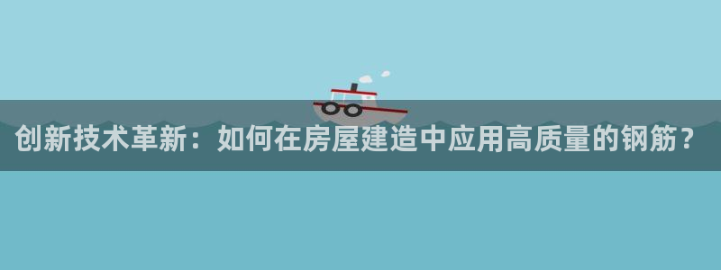 富联娱乐平台登录：创新技术革新：如何在房屋建造中应用高质量的钢筋？
