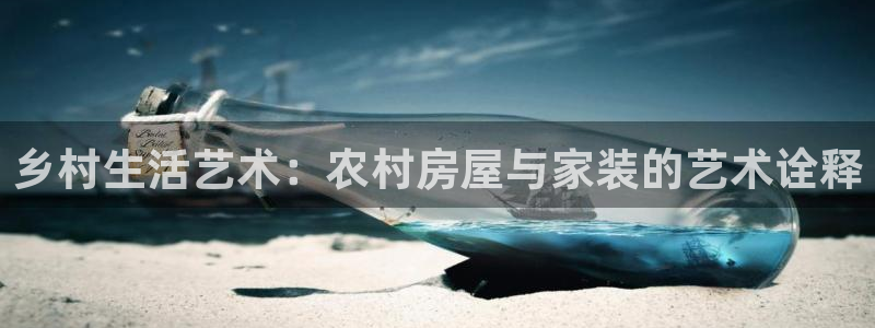富联娱乐招商电话：乡村生活艺术：农村房屋与家装的艺术诠释