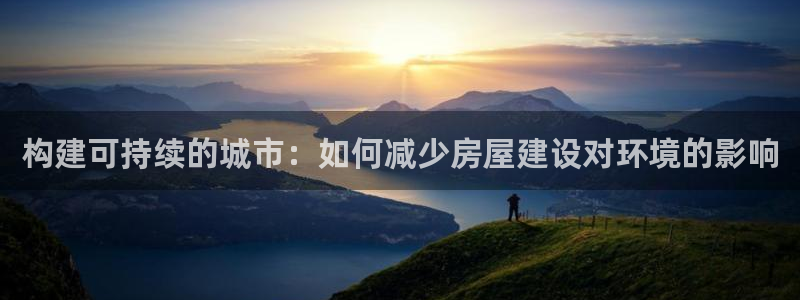 富联娱乐测速登录失败：构建可持续的城市：如何减少房屋建设对环境的影响