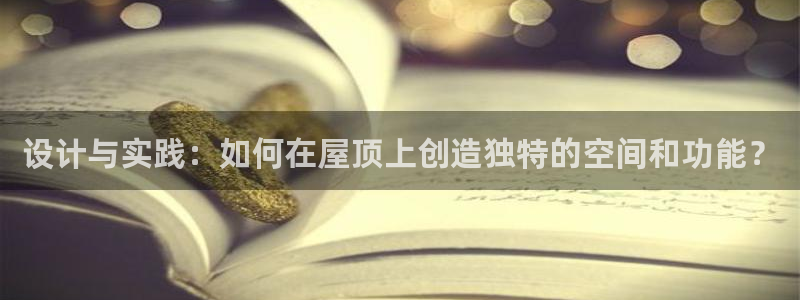 富联娱乐招熵：设计与实践：如何在屋顶上创造独特的空间和功能？