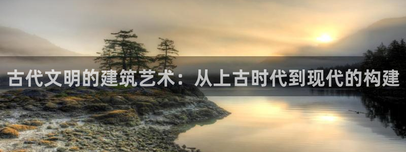 富联娱乐平台登录不了账号：古代文明的建筑艺术：从上古时代到现代的构建