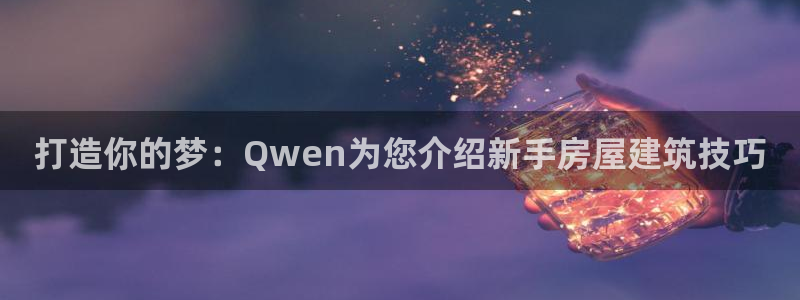 富联2娱乐首页：打造你的梦：Qwen为您介绍新手房屋建筑技巧