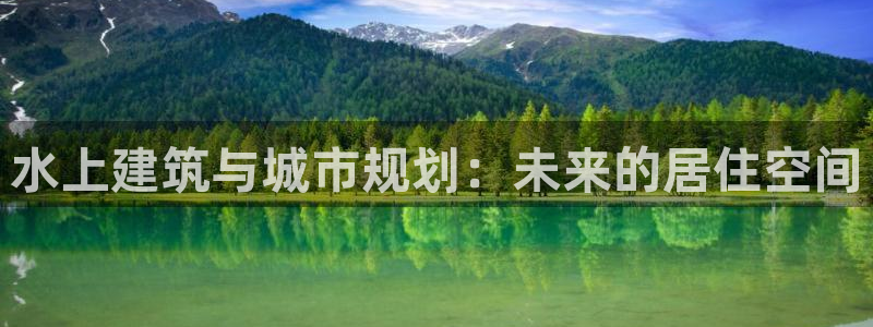 富联娱乐在线观看视频：水上建筑与城市规划：未来的居住空间