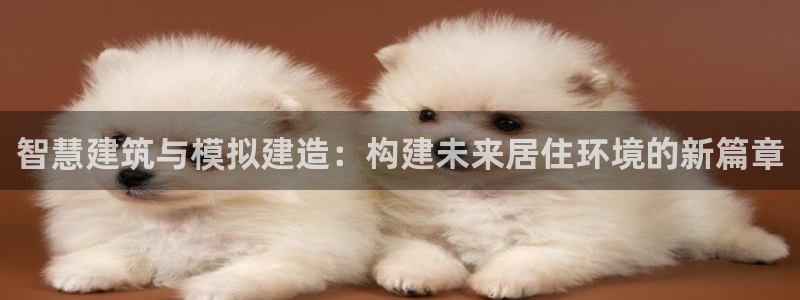 富联娱乐服务站地址：智慧建筑与模拟建造：构建未来居住环境的新篇章