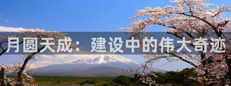 富联娱乐在线注册链接是什么网站：月圆天成：建设中的伟大奇迹