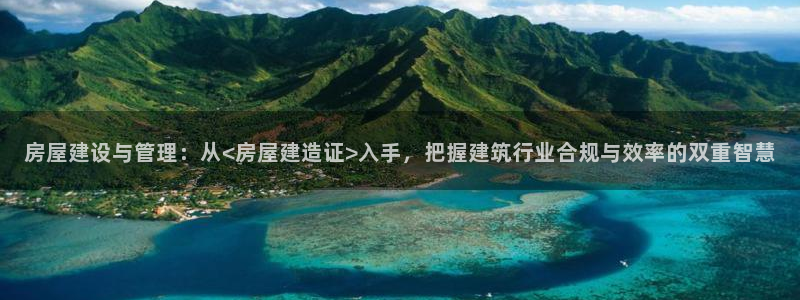 台湾富联娱乐：房屋建设与管理：从<房屋建造证>入手，把握建筑行业合规与效率的双重智慧