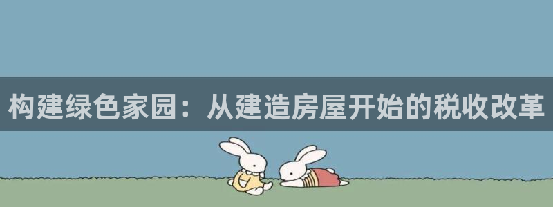 富联娱乐最新版本更新内容：构建绿色家园：从建造房屋开始的税收改革