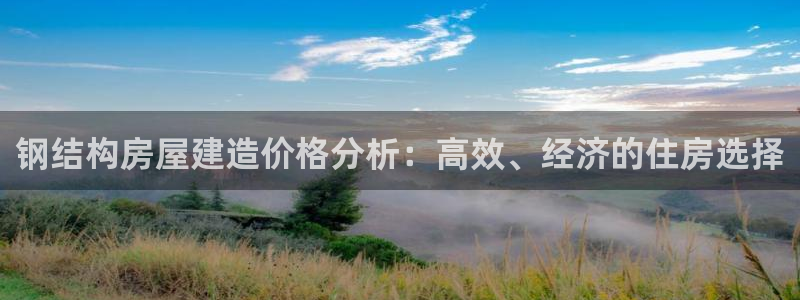 富联娱乐下载：钢结构房屋建造价格分析：高效、经济的住房选择