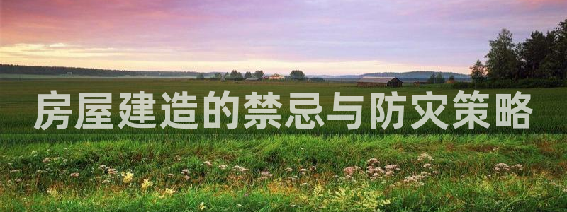 富联娱乐资讯官网首页：房屋建造的禁忌与防灾策略