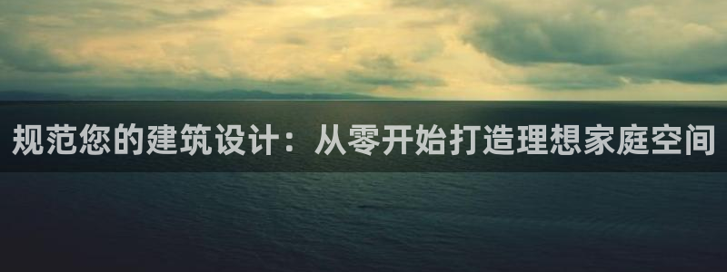 富联2娱乐招熵：规范您的建筑设计：从零开始打造理想家庭空间