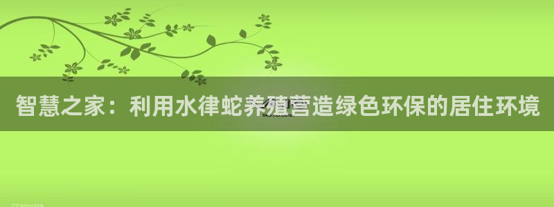 富联娱乐曼谷快三真假：智慧之家：利用水律蛇养殖营造绿色环保的居住环境