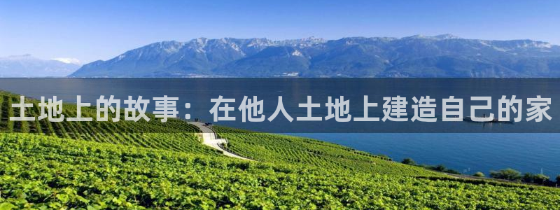 富联娱乐首页官网下载：土地上的故事：在他人土地上建造自己的家