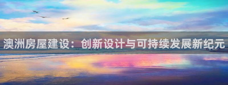 富联娱乐主管施判官333OO：澳洲房屋建设：创新设计与可持续发展新纪元